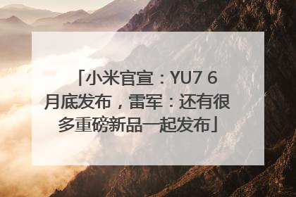 小米官宣：YU7 6月底发布，雷军：还有很多重磅新品一起发布