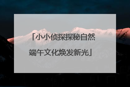 小小侦探探秘自然 端午文化焕发新光
