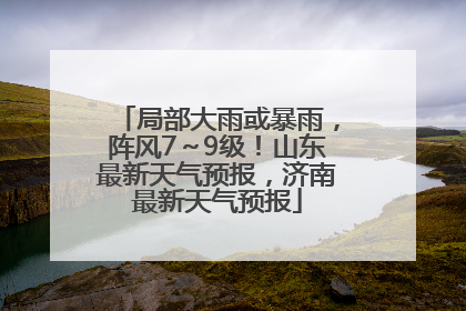 局部大雨或暴雨，阵风7～9级！山东最新天气预报，济南最新天气预报