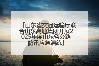 山东省交通运输厅联合山东高速集团开展2025年度山东省公路防汛应急演练