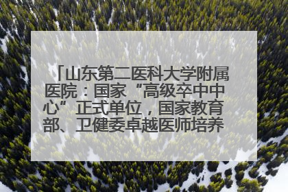 山东第二医科大学附属医院：国家“高级卒中中心”正式单位，国家教育部、卫健委卓越医师培养改革项目单位