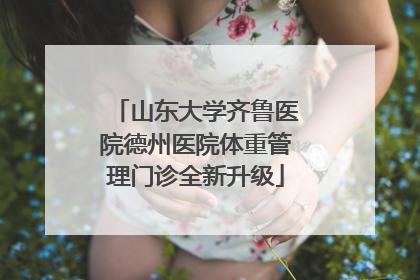 山东大学齐鲁医院德州医院体重管理门诊全新升级