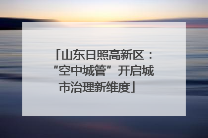 山东日照高新区：“空中城管”开启城市治理新维度