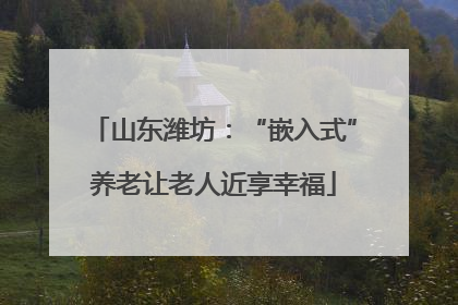 山东潍坊：“嵌入式”养老让老人近享幸福