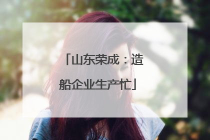 山东荣成：造船企业生产忙