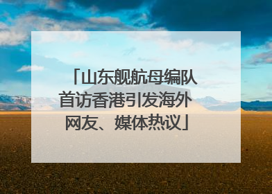 山东舰航母编队首访香港引发海外网友、媒体热议