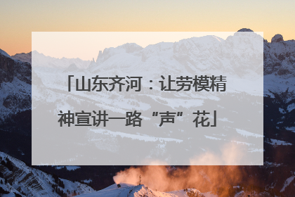 山东齐河：让劳模精神宣讲一路“声”花