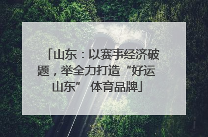 山东：以赛事经济破题，举全力打造“好运山东” 体育品牌