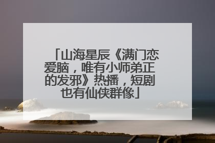 山海星辰《满门恋爱脑，唯有小师弟正的发邪》热播，短剧也有仙侠群像