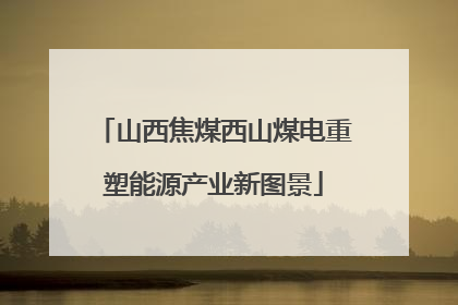 山西焦煤西山煤电重塑能源产业新图景