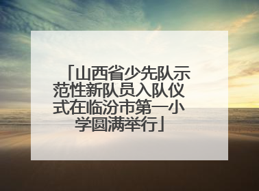 山西省少先队示范性新队员入队仪式在临汾市第一小学圆满举行