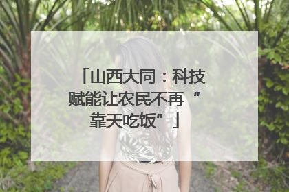 山西大同：科技赋能让农民不再“靠天吃饭”