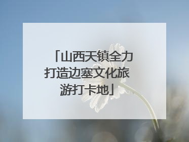 山西天镇全力打造边塞文化旅游打卡地