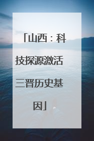 山西：科技探源激活三晋历史基因