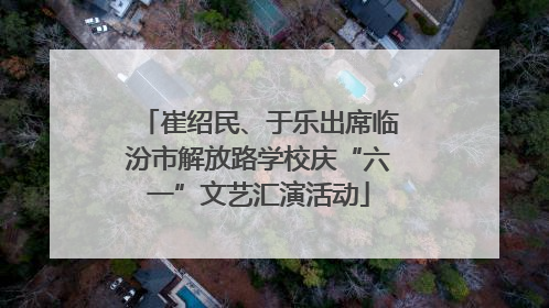 崔绍民、于乐出席临汾市解放路学校庆“六一”文艺汇演活动