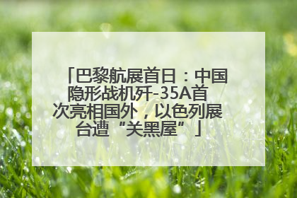 巴黎航展首日：中国隐形战机歼-35A首次亮相国外，以色列展台遭“关黑屋”