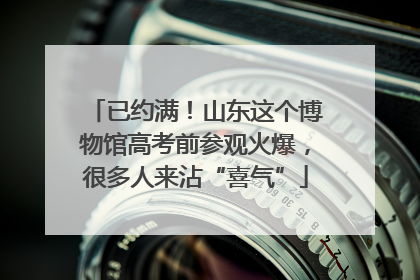已约满！山东这个博物馆高考前参观火爆，很多人来沾“喜气”