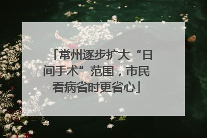 常州逐步扩大“日间手术”范围，市民看病省时更省心
