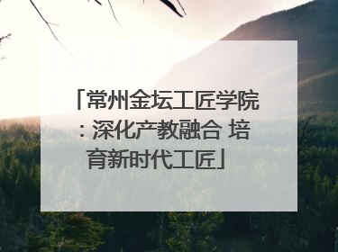 常州金坛工匠学院：深化产教融合 培育新时代工匠