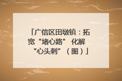 广信区田墩镇：拓宽“堵心路” 化解“心头刺”（图）