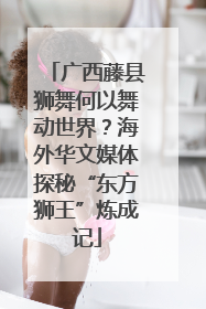 广西藤县狮舞何以舞动世界？海外华文媒体探秘“东方狮王”炼成记