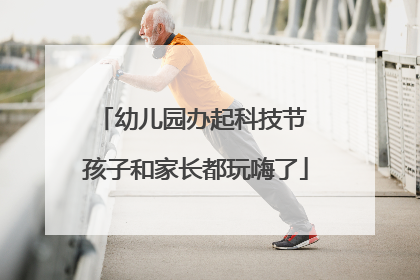 幼儿园办起科技节 孩子和家长都玩嗨了