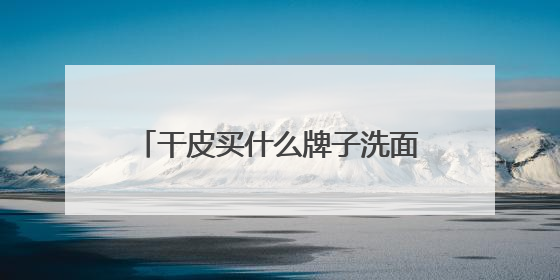 干皮买什么牌子洗面奶好？补水保湿洗面奶什么牌子推荐购买！