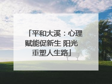 平和大溪：心理赋能促新生 阳光重塑人生路