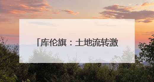 库伦旗：土地流转激活乡村发展新动能