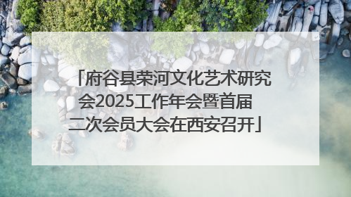 府谷县荣河文化艺术研究会2025工作年会暨首届二次会员大会在西安召开