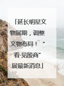 延长明星文物展期，调整文物布局！“看·见殷商”展最新消息