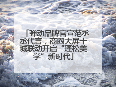 弹动品牌官宣范丞丞代言，商圈大屏十城联动开启“蓬松美学”新时代