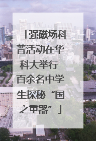 强磁场科普活动在华科大举行 百余名中学生探秘“国之重器”