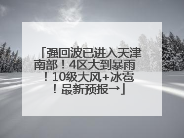 强回波已进入天津南部！4区大到暴雨！10级大风+冰雹！最新预报→