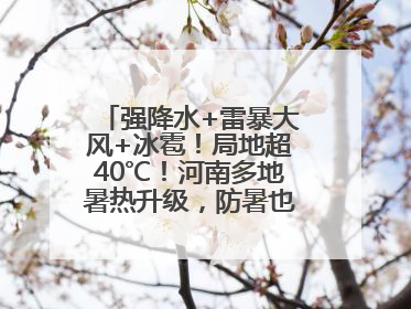 强降水+雷暴大风+冰雹！局地超40℃！河南多地暑热升级，防暑也要防强对流