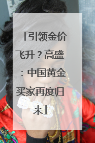引领金价飞升？高盛：中国黄金买家再度归来