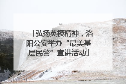 弘扬英模精神，洛阳公安举办“最美基层民警”宣讲活动