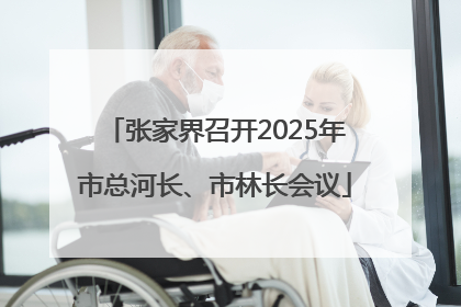 张家界召开2025年市总河长、市林长会议