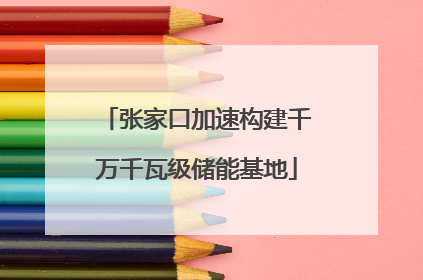 张家口加速构建千万千瓦级储能基地