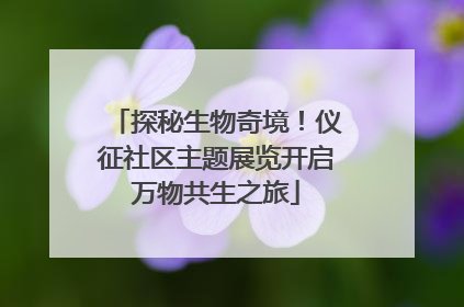 探秘生物奇境！仪征社区主题展览开启万物共生之旅