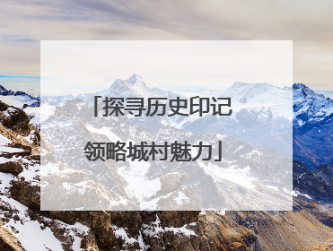 探寻历史印记 领略城村魅力