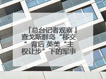 总台记者观察丨查戈斯群岛“移交”背后 英美“主权让步”下的军事霸权固守