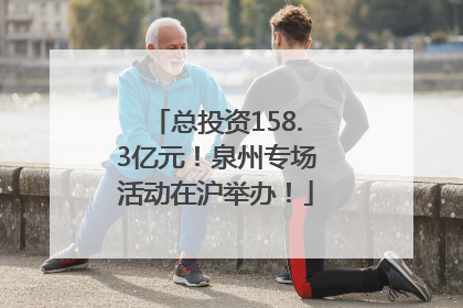 总投资158.3亿元！泉州专场活动在沪举办！