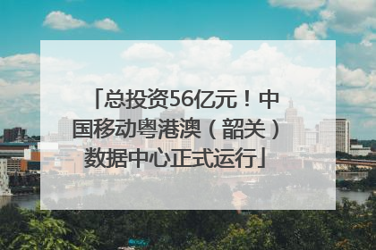 总投资56亿元！中国移动粤港澳（韶关）数据中心正式运行