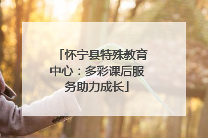 怀宁县特殊教育中心：多彩课后服务助力成长