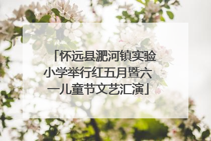 怀远县淝河镇实验小学举行红五月暨六一儿童节文艺汇演