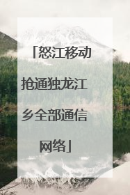怒江移动抢通独龙江乡全部通信网络