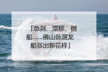 急刹、漂移、倒船……佛山叠滘龙船赛出新花样