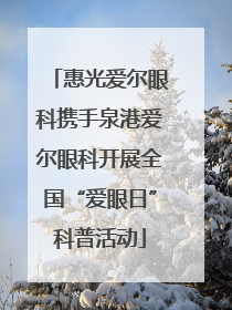 惠光爱尔眼科携手泉港爱尔眼科开展全国“爱眼日”科普活动