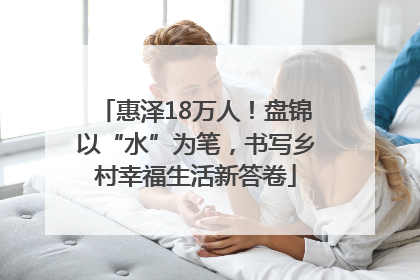 惠泽18万人！盘锦以“水”为笔，书写乡村幸福生活新答卷